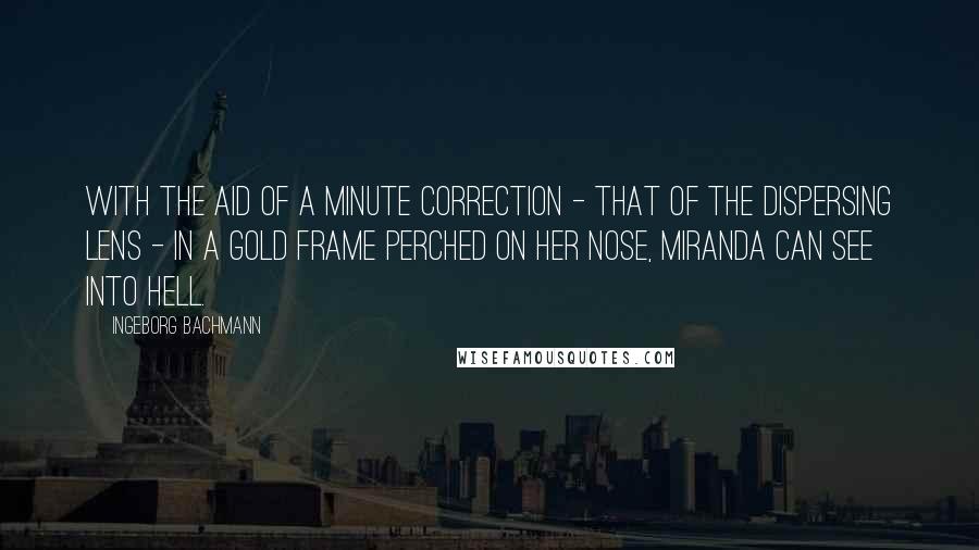 Ingeborg Bachmann Quotes: With the aid of a minute correction - that of the dispersing lens - in a gold frame perched on her nose, Miranda can see into hell.