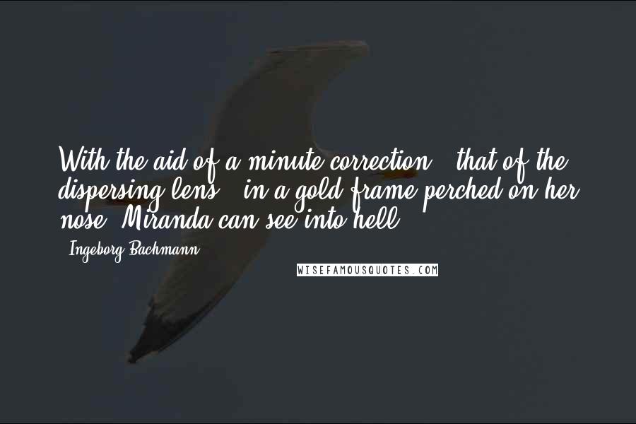 Ingeborg Bachmann Quotes: With the aid of a minute correction - that of the dispersing lens - in a gold frame perched on her nose, Miranda can see into hell.