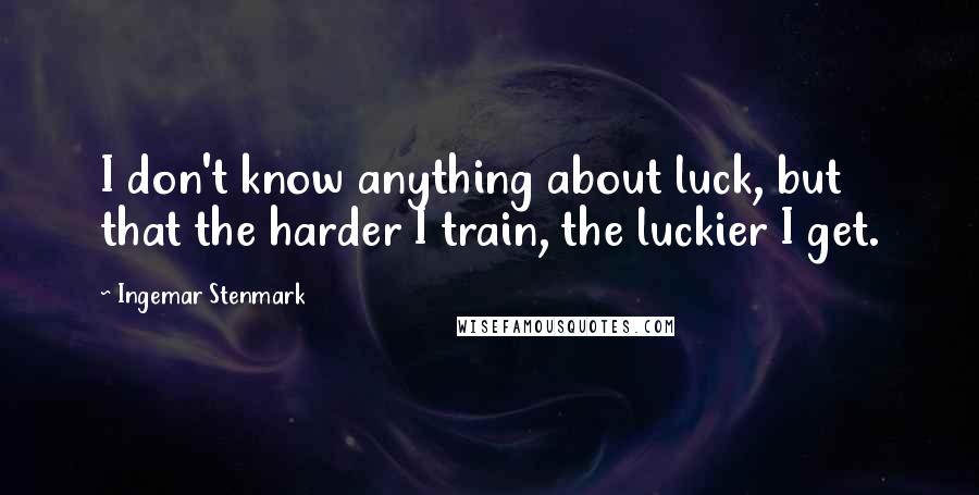 Ingemar Stenmark Quotes: I don't know anything about luck, but that the harder I train, the luckier I get.