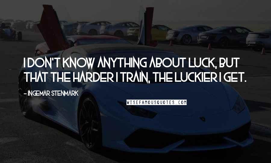 Ingemar Stenmark Quotes: I don't know anything about luck, but that the harder I train, the luckier I get.