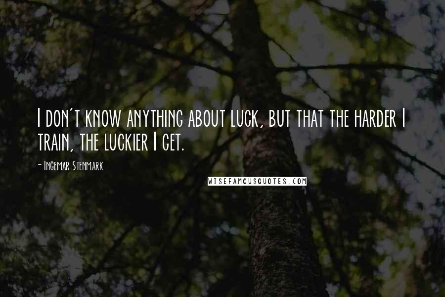 Ingemar Stenmark Quotes: I don't know anything about luck, but that the harder I train, the luckier I get.