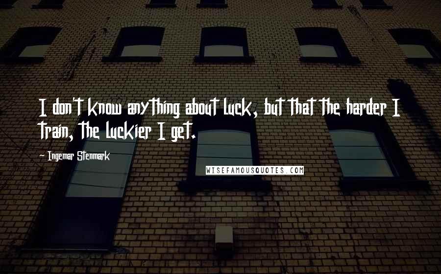 Ingemar Stenmark Quotes: I don't know anything about luck, but that the harder I train, the luckier I get.