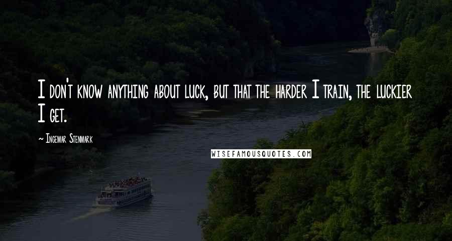 Ingemar Stenmark Quotes: I don't know anything about luck, but that the harder I train, the luckier I get.