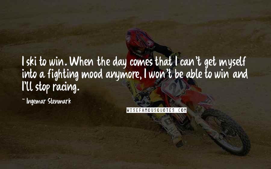 Ingemar Stenmark Quotes: I ski to win. When the day comes that I can't get myself into a fighting mood anymore, I won't be able to win and I'll stop racing.