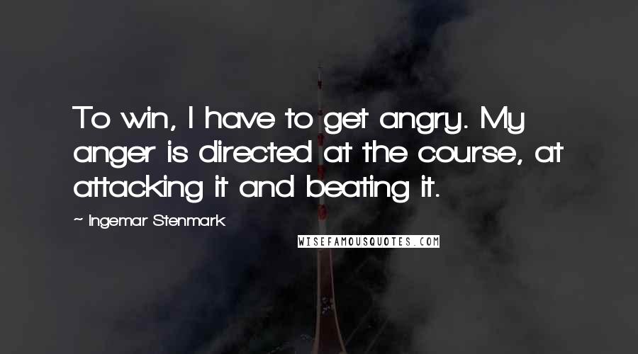 Ingemar Stenmark Quotes: To win, I have to get angry. My anger is directed at the course, at attacking it and beating it.