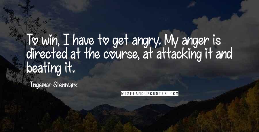 Ingemar Stenmark Quotes: To win, I have to get angry. My anger is directed at the course, at attacking it and beating it.
