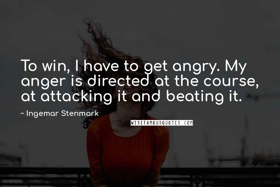 Ingemar Stenmark Quotes: To win, I have to get angry. My anger is directed at the course, at attacking it and beating it.