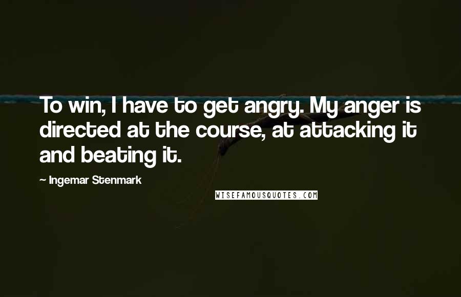 Ingemar Stenmark Quotes: To win, I have to get angry. My anger is directed at the course, at attacking it and beating it.