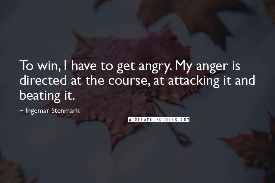 Ingemar Stenmark Quotes: To win, I have to get angry. My anger is directed at the course, at attacking it and beating it.