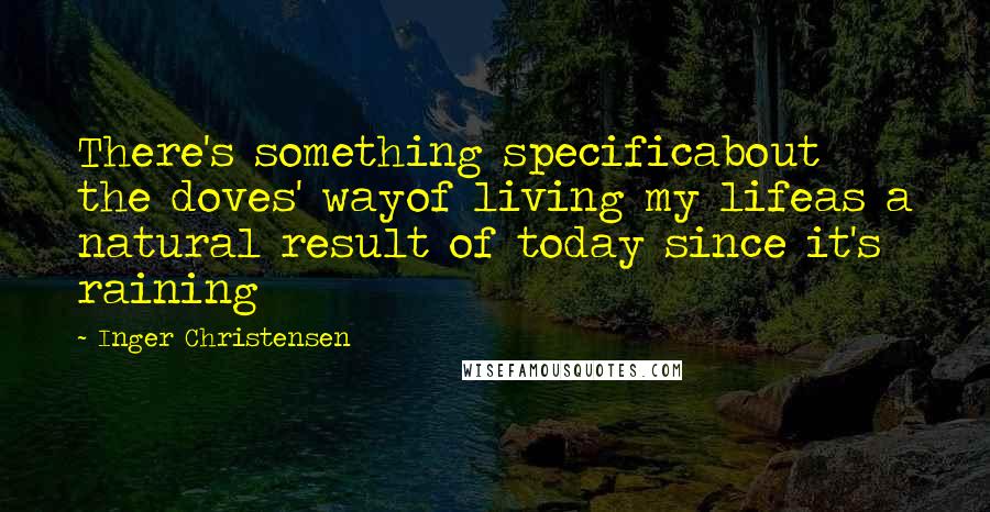 Inger Christensen Quotes: There's something specificabout the doves' wayof living my lifeas a natural result of today since it's raining