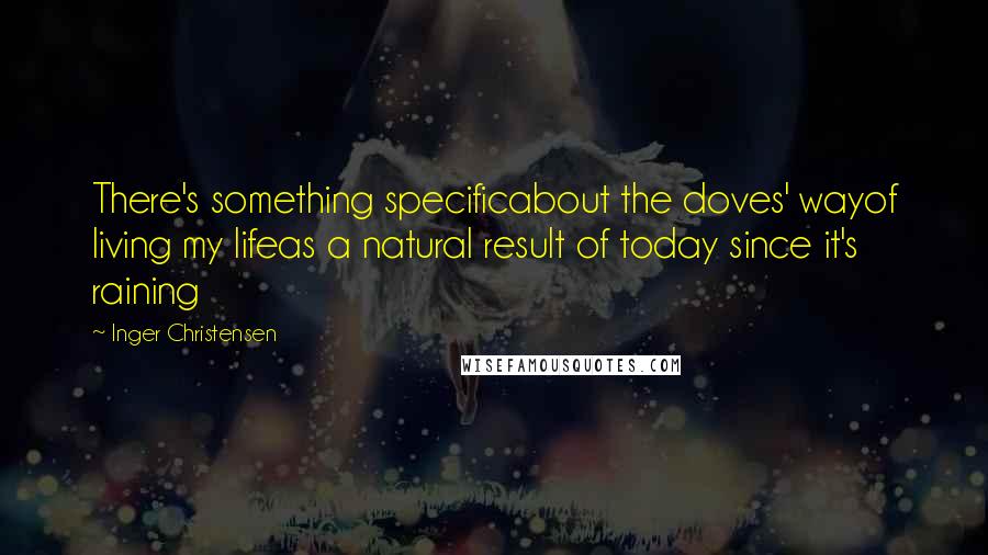 Inger Christensen Quotes: There's something specificabout the doves' wayof living my lifeas a natural result of today since it's raining