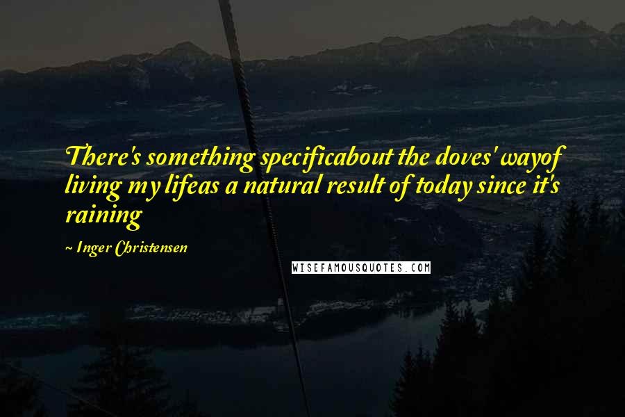 Inger Christensen Quotes: There's something specificabout the doves' wayof living my lifeas a natural result of today since it's raining