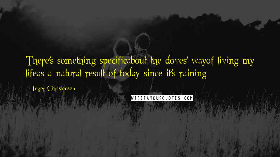 Inger Christensen Quotes: There's something specificabout the doves' wayof living my lifeas a natural result of today since it's raining