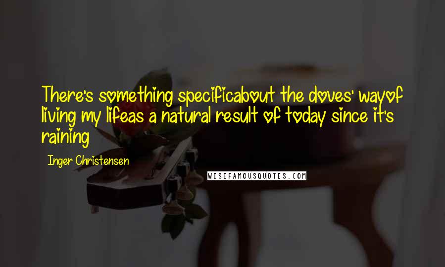 Inger Christensen Quotes: There's something specificabout the doves' wayof living my lifeas a natural result of today since it's raining