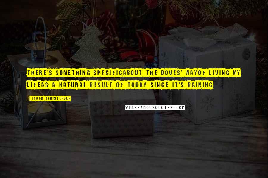 Inger Christensen Quotes: There's something specificabout the doves' wayof living my lifeas a natural result of today since it's raining