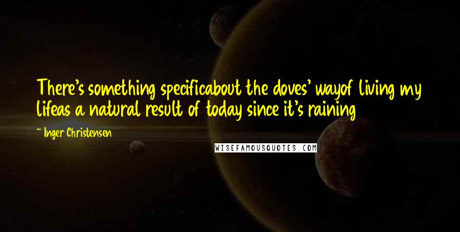 Inger Christensen Quotes: There's something specificabout the doves' wayof living my lifeas a natural result of today since it's raining