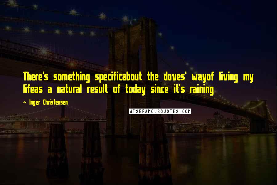 Inger Christensen Quotes: There's something specificabout the doves' wayof living my lifeas a natural result of today since it's raining