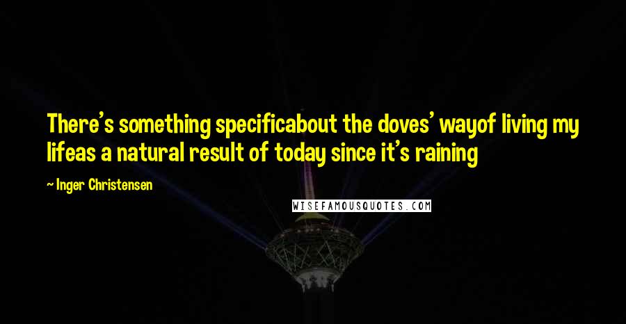 Inger Christensen Quotes: There's something specificabout the doves' wayof living my lifeas a natural result of today since it's raining