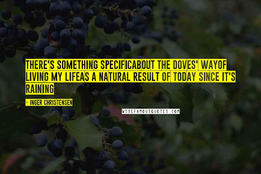 Inger Christensen Quotes: There's something specificabout the doves' wayof living my lifeas a natural result of today since it's raining