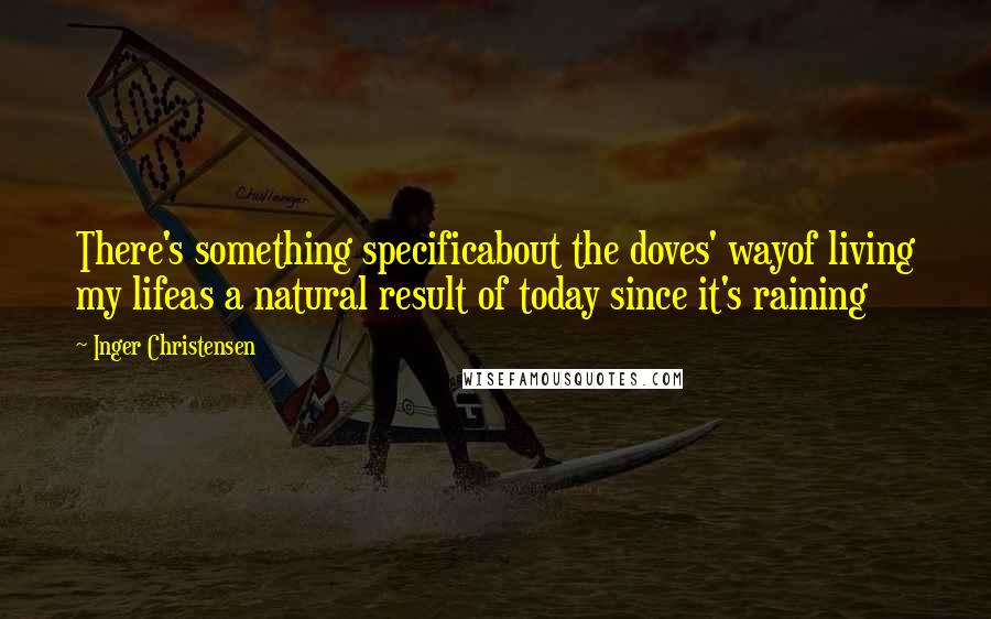 Inger Christensen Quotes: There's something specificabout the doves' wayof living my lifeas a natural result of today since it's raining