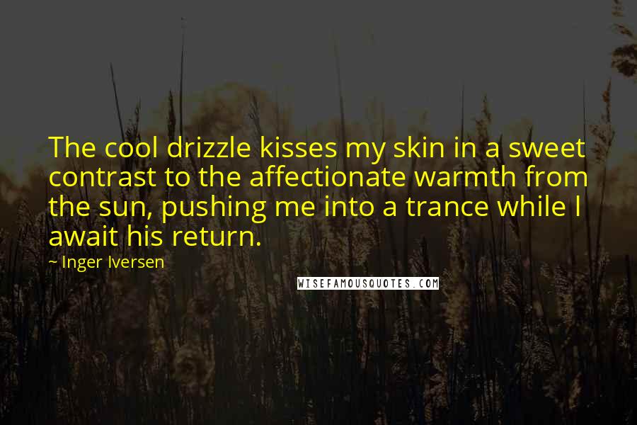 Inger Iversen Quotes: The cool drizzle kisses my skin in a sweet contrast to the affectionate warmth from the sun, pushing me into a trance while I await his return.