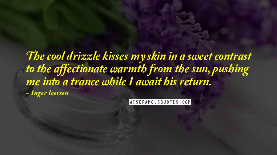 Inger Iversen Quotes: The cool drizzle kisses my skin in a sweet contrast to the affectionate warmth from the sun, pushing me into a trance while I await his return.