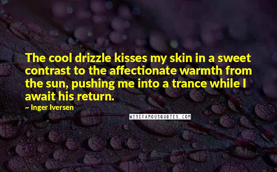 Inger Iversen Quotes: The cool drizzle kisses my skin in a sweet contrast to the affectionate warmth from the sun, pushing me into a trance while I await his return.