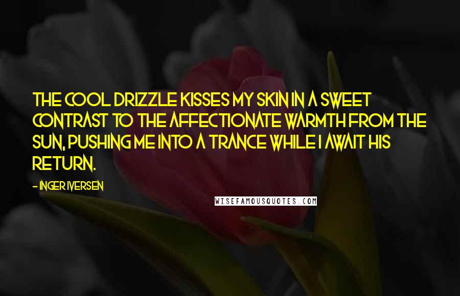 Inger Iversen Quotes: The cool drizzle kisses my skin in a sweet contrast to the affectionate warmth from the sun, pushing me into a trance while I await his return.