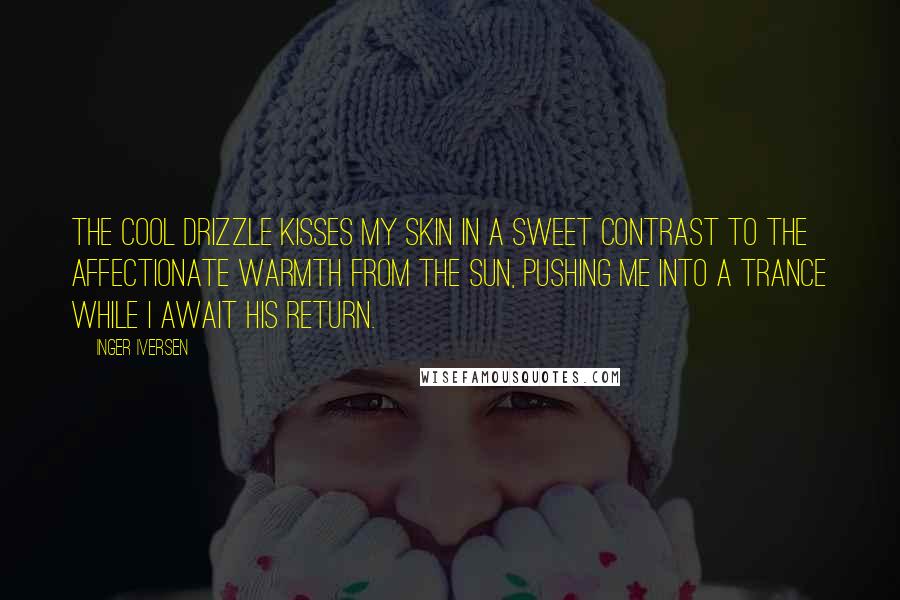 Inger Iversen Quotes: The cool drizzle kisses my skin in a sweet contrast to the affectionate warmth from the sun, pushing me into a trance while I await his return.