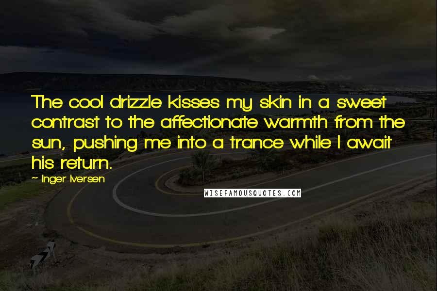 Inger Iversen Quotes: The cool drizzle kisses my skin in a sweet contrast to the affectionate warmth from the sun, pushing me into a trance while I await his return.