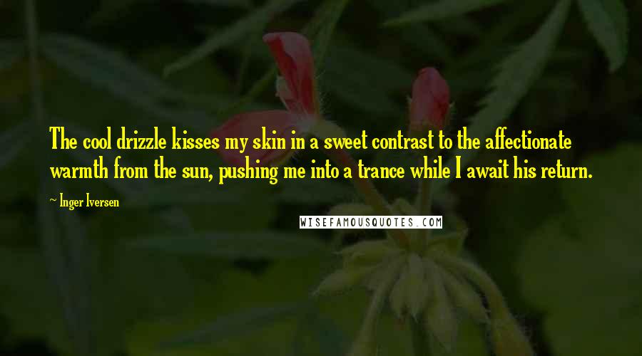 Inger Iversen Quotes: The cool drizzle kisses my skin in a sweet contrast to the affectionate warmth from the sun, pushing me into a trance while I await his return.