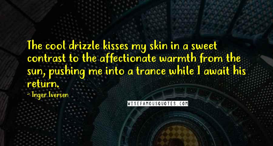 Inger Iversen Quotes: The cool drizzle kisses my skin in a sweet contrast to the affectionate warmth from the sun, pushing me into a trance while I await his return.