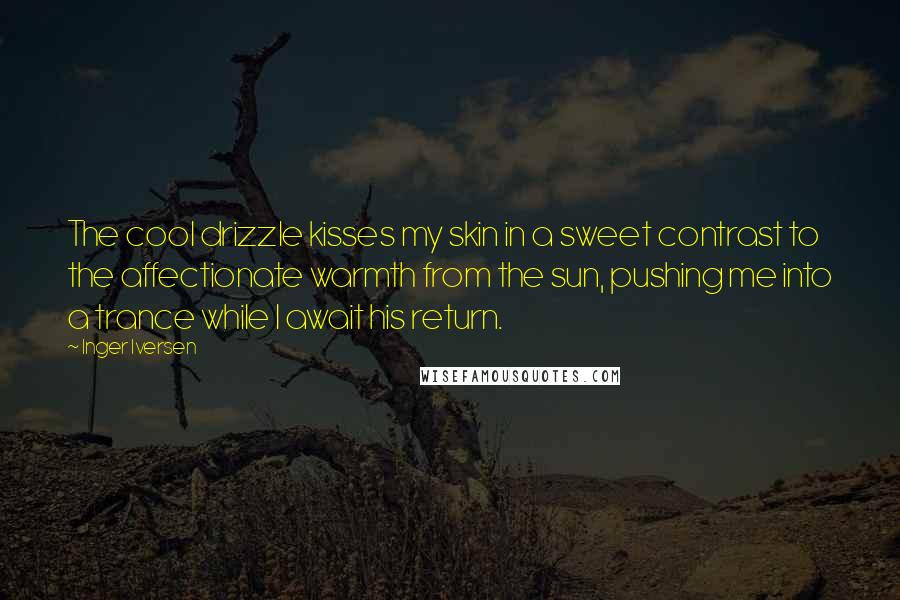 Inger Iversen Quotes: The cool drizzle kisses my skin in a sweet contrast to the affectionate warmth from the sun, pushing me into a trance while I await his return.