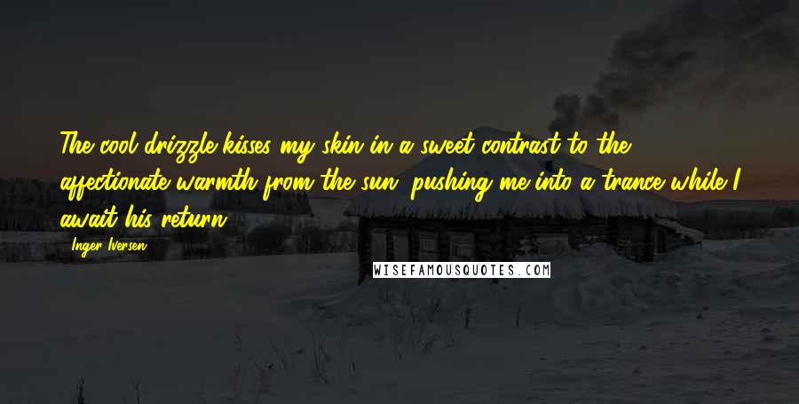 Inger Iversen Quotes: The cool drizzle kisses my skin in a sweet contrast to the affectionate warmth from the sun, pushing me into a trance while I await his return.