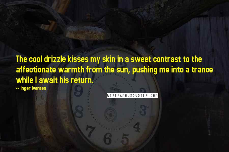 Inger Iversen Quotes: The cool drizzle kisses my skin in a sweet contrast to the affectionate warmth from the sun, pushing me into a trance while I await his return.