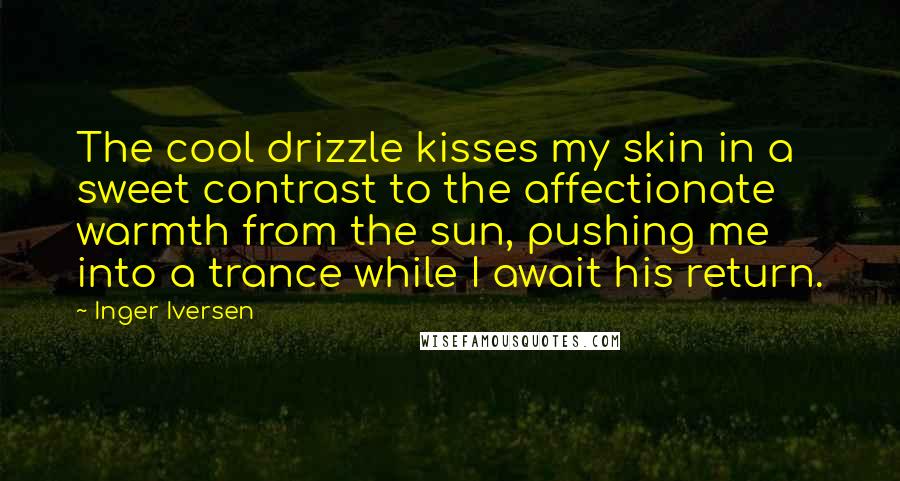Inger Iversen Quotes: The cool drizzle kisses my skin in a sweet contrast to the affectionate warmth from the sun, pushing me into a trance while I await his return.