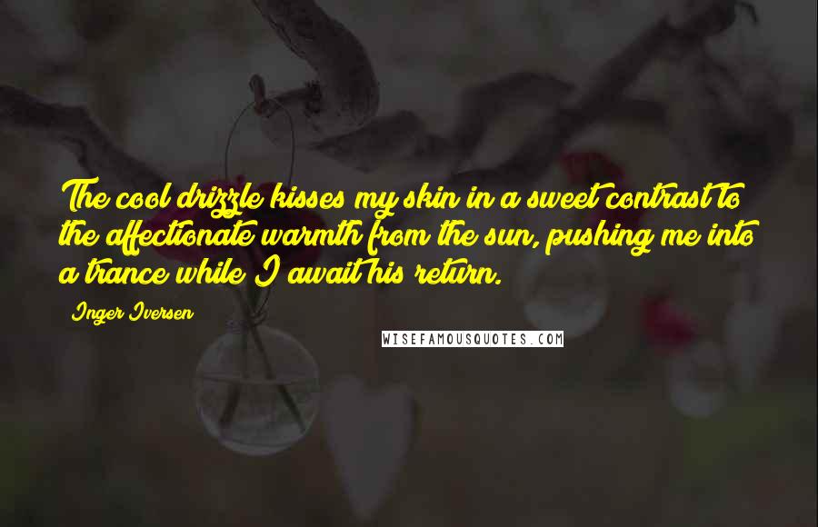 Inger Iversen Quotes: The cool drizzle kisses my skin in a sweet contrast to the affectionate warmth from the sun, pushing me into a trance while I await his return.