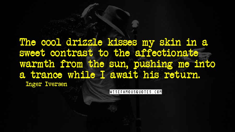 Inger Iversen Quotes: The cool drizzle kisses my skin in a sweet contrast to the affectionate warmth from the sun, pushing me into a trance while I await his return.