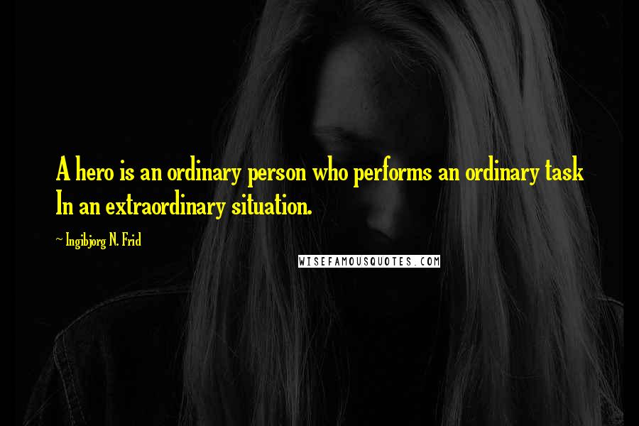 Ingibjorg N. Frid Quotes: A hero is an ordinary person who performs an ordinary task In an extraordinary situation.