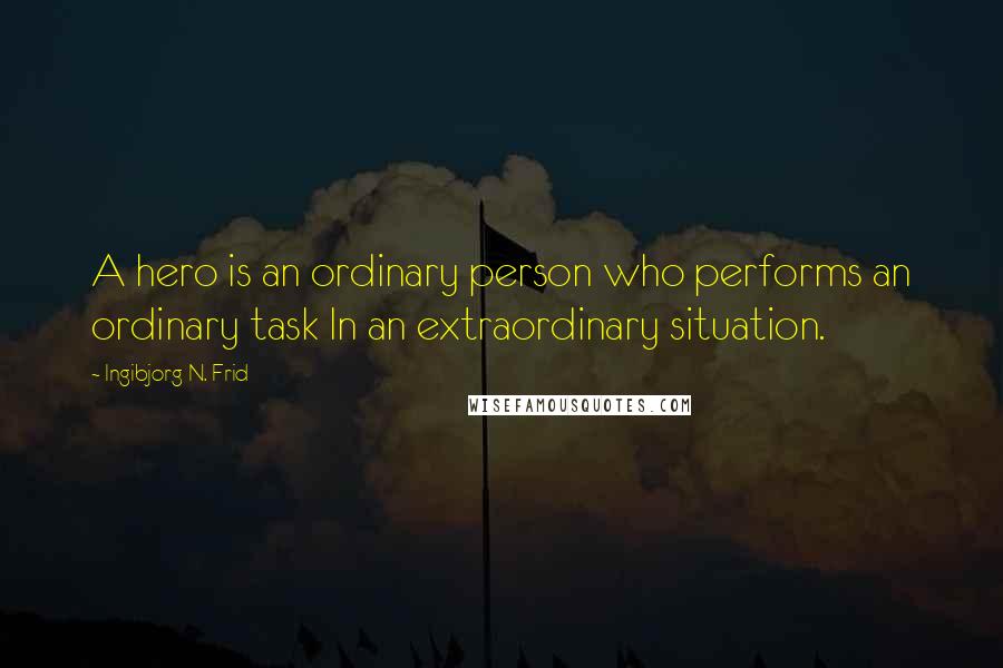 Ingibjorg N. Frid Quotes: A hero is an ordinary person who performs an ordinary task In an extraordinary situation.