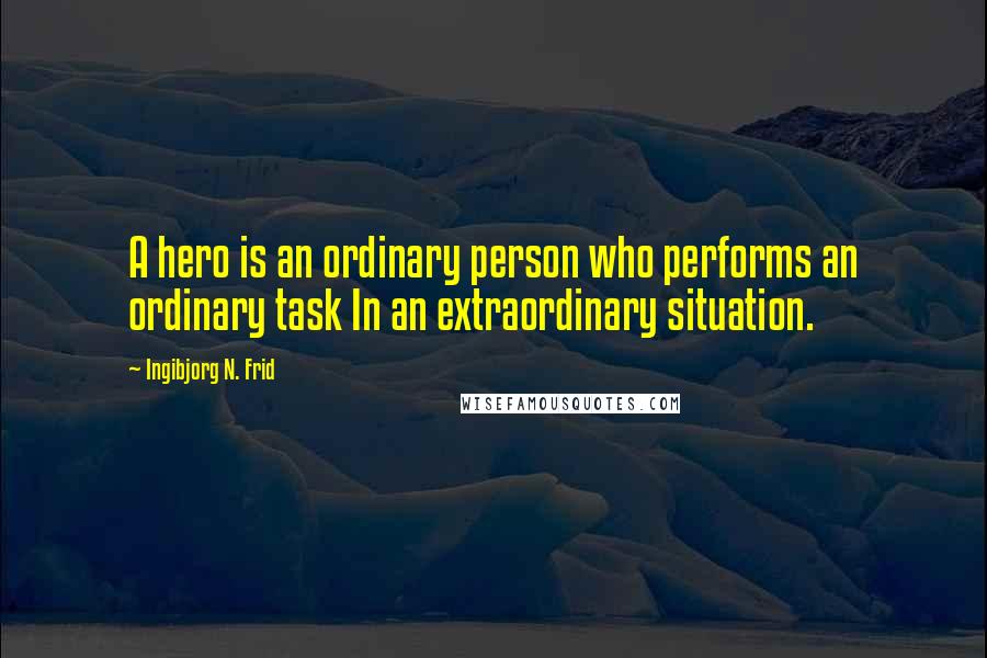 Ingibjorg N. Frid Quotes: A hero is an ordinary person who performs an ordinary task In an extraordinary situation.