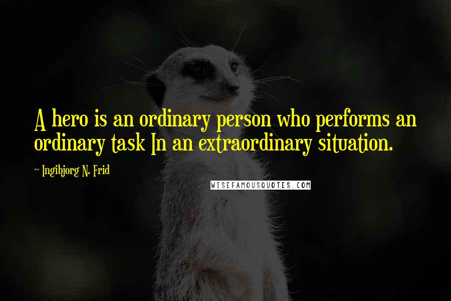 Ingibjorg N. Frid Quotes: A hero is an ordinary person who performs an ordinary task In an extraordinary situation.