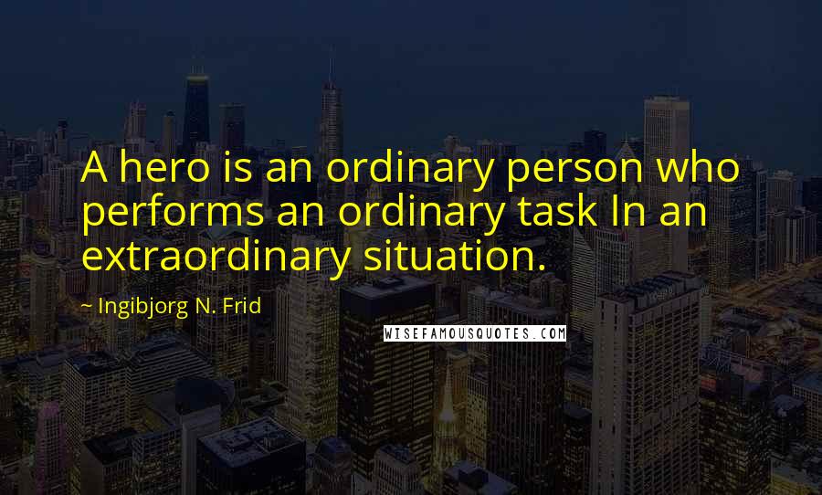 Ingibjorg N. Frid Quotes: A hero is an ordinary person who performs an ordinary task In an extraordinary situation.