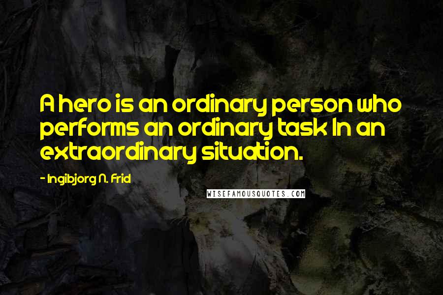 Ingibjorg N. Frid Quotes: A hero is an ordinary person who performs an ordinary task In an extraordinary situation.