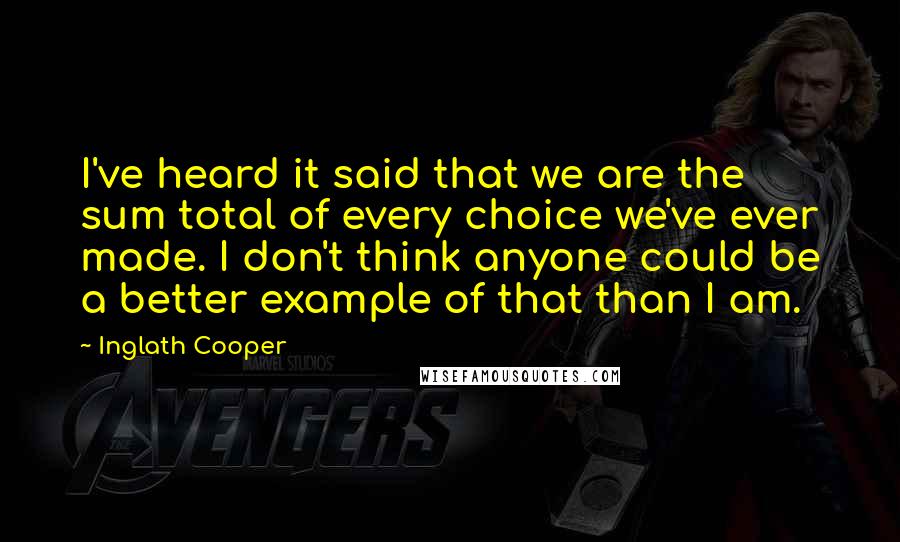 Inglath Cooper Quotes: I've heard it said that we are the sum total of every choice we've ever made. I don't think anyone could be a better example of that than I am.