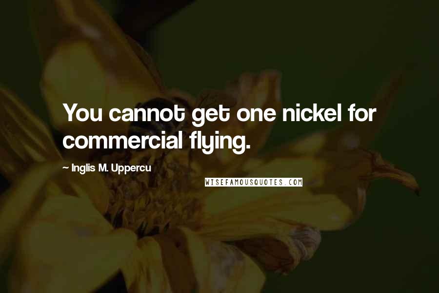 Inglis M. Uppercu Quotes: You cannot get one nickel for commercial flying.