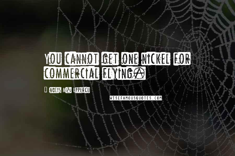 Inglis M. Uppercu Quotes: You cannot get one nickel for commercial flying.