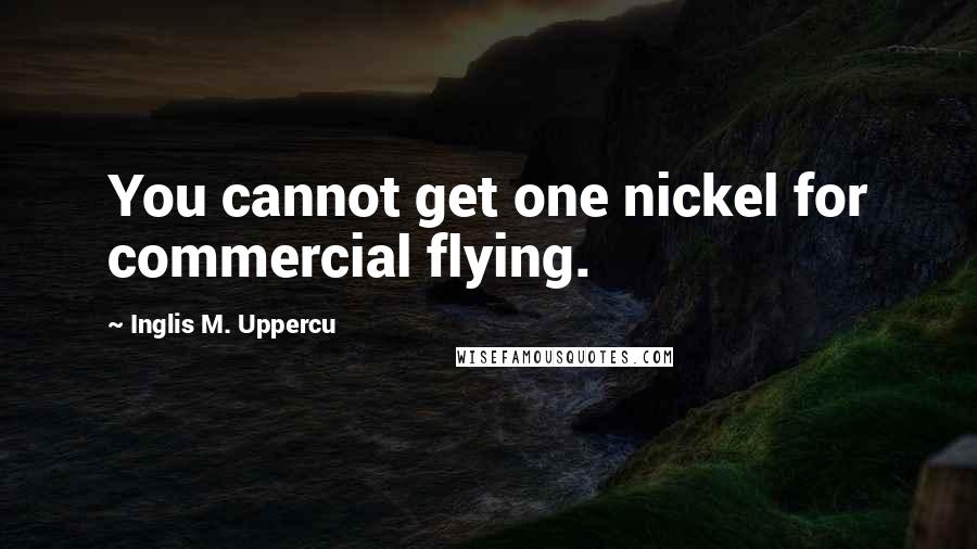 Inglis M. Uppercu Quotes: You cannot get one nickel for commercial flying.