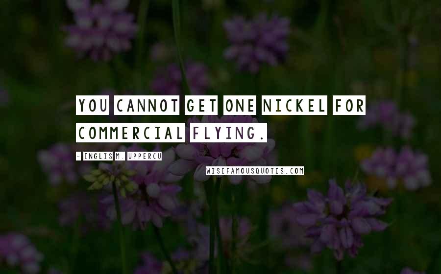 Inglis M. Uppercu Quotes: You cannot get one nickel for commercial flying.