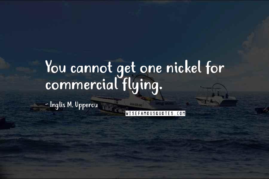 Inglis M. Uppercu Quotes: You cannot get one nickel for commercial flying.